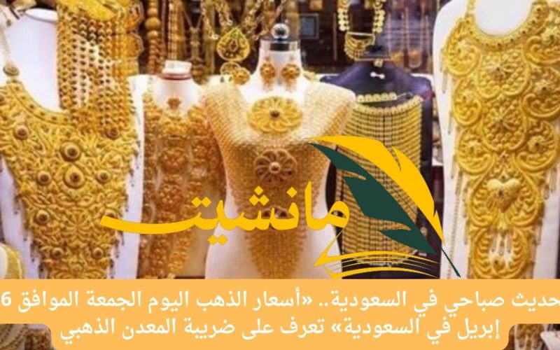 تحديث صباحي في السعودية.. «أسعار الذهب اليوم الجمعة الموافق 26 إبريل في السعودية» تعرف على ضريبة المعدن الذهبي