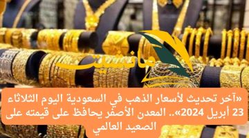 «آخر تحديث لأسعار الذهب في السعودية اليوم الثلاثاء 23 أبريل 2024».. المعدن الأصفر يحافظ على قيمته على الصعيد العالمي