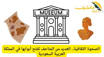 الصحوة الثقافية.. العديد من المتاحف تفتح أبوابها في المملكة العربية السعودية