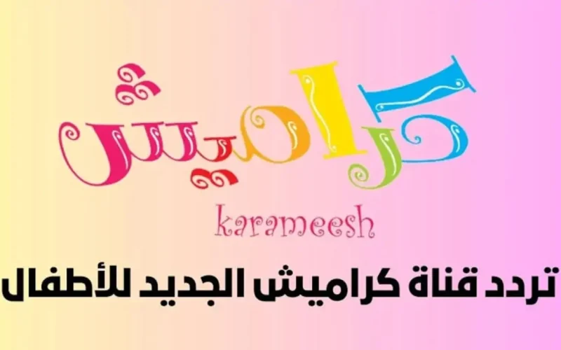 karameesh TV تردد قناة كراميش 2024 على النايل سات لأحدث الأغاني التعليمية والترفيهية